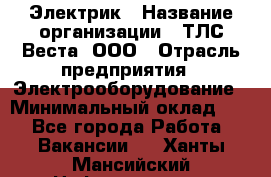 Электрик › Название организации ­ ТЛС-Веста, ООО › Отрасль предприятия ­ Электрооборудование › Минимальный оклад ­ 1 - Все города Работа » Вакансии   . Ханты-Мансийский,Нефтеюганск г.